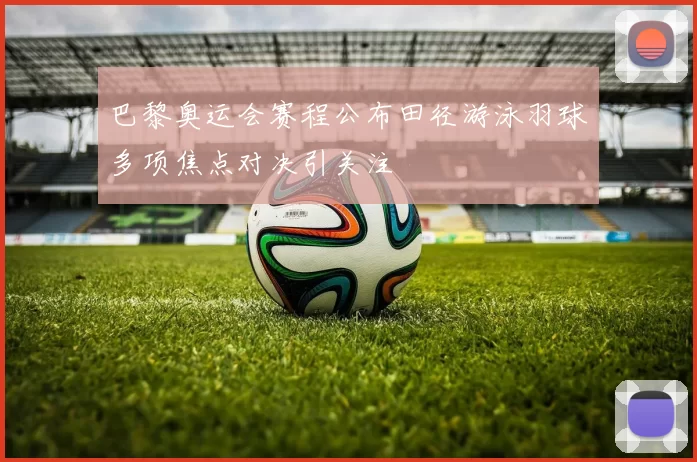 巴黎奥运会赛程公布田径游泳羽球多项焦点对决引关注