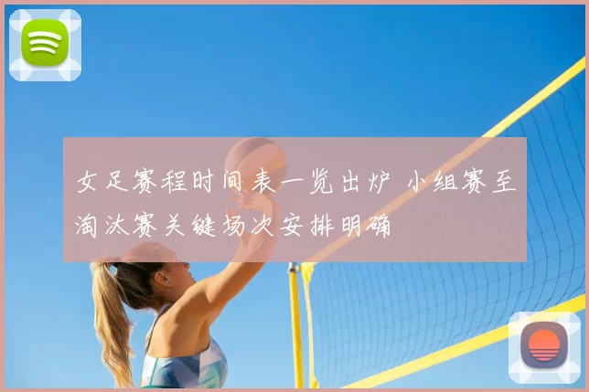 女足赛程时间表一览出炉 小组赛至淘汰赛关键场次安排明确