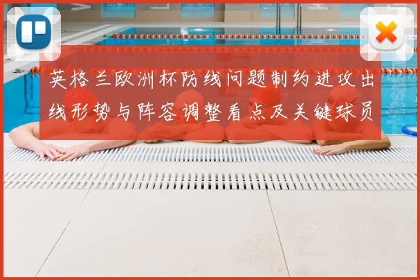 英格兰欧洲杯防线问题制约进攻出线形势与阵容调整看点及关键球员
