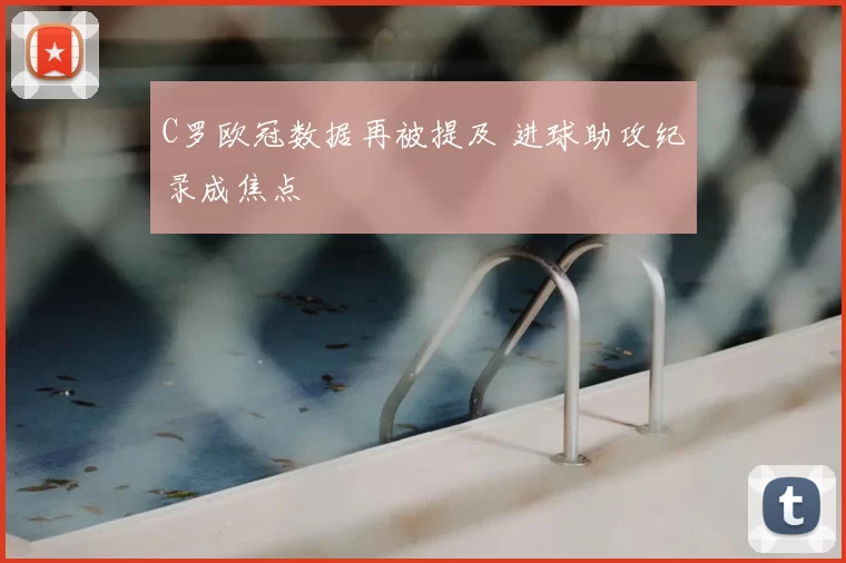 C罗欧冠数据再被提及 进球助攻纪录成焦点
