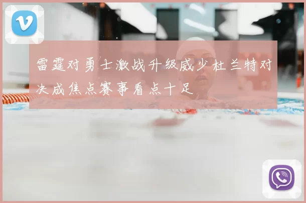 雷霆对勇士激战升级威少杜兰特对决成焦点赛事看点十足