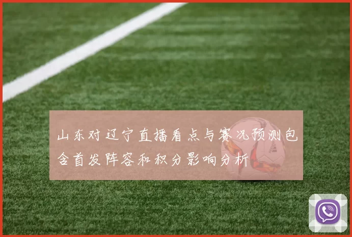 山东对辽宁直播看点与赛况预测包含首发阵容和积分影响分析