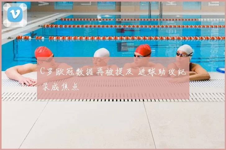 C罗欧冠数据再被提及 进球助攻纪录成焦点