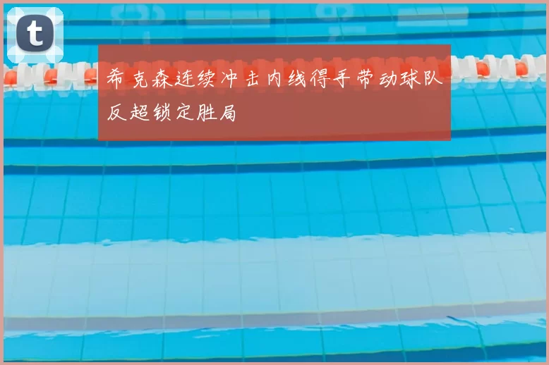 希克森连续冲击内线得手带动球队反超锁定胜局