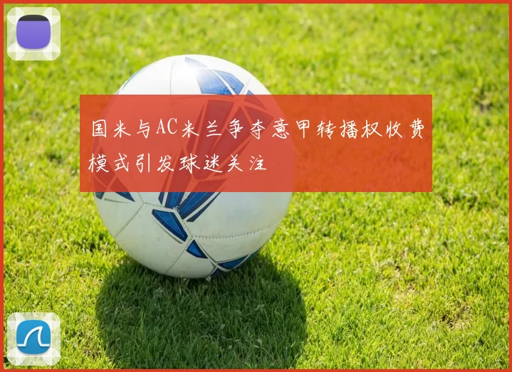 国米与AC米兰争夺意甲转播权收费模式引发球迷关注