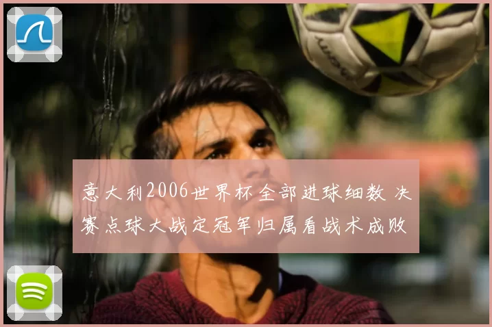 意大利2006世界杯全部进球细数 决赛点球大战定冠军归属看战术成败