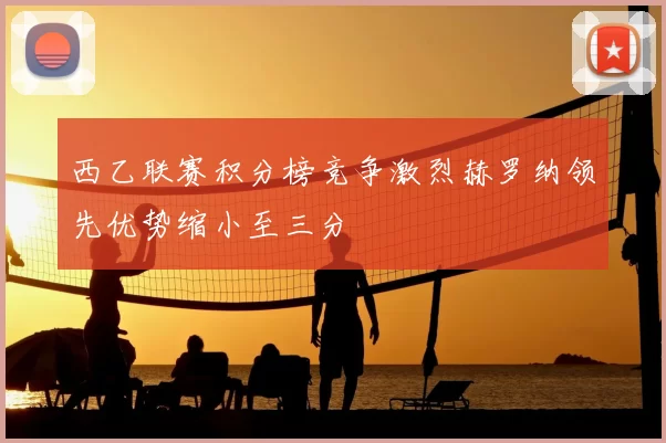 西乙联赛积分榜竞争激烈赫罗纳领先优势缩小至三分
