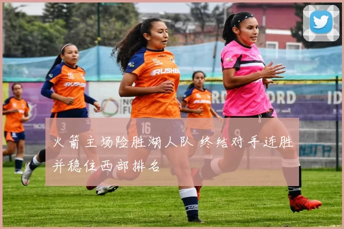 火箭主场险胜湖人队 终结对手连胜并稳住西部排名