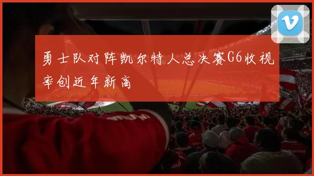勇士队对阵凯尔特人总决赛G6收视率创近年新高