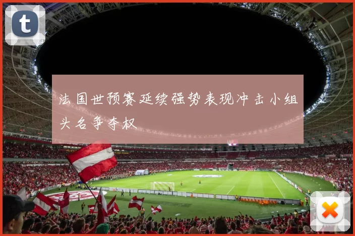 法国世预赛延续强势表现冲击小组头名争夺权