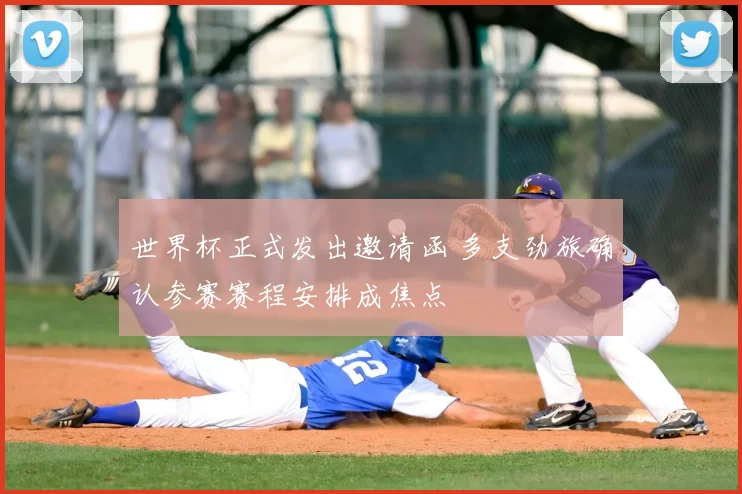 世界杯正式发出邀请函 多支劲旅确认参赛赛程安排成焦点