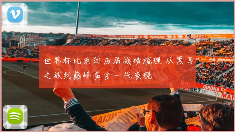 世界杯比利时历届战绩梳理 从黑马之旅到巅峰黄金一代表现