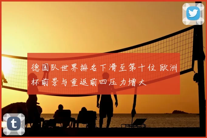 德国队世界排名下滑至第十位 欧洲杯前景与重返前四压力增大