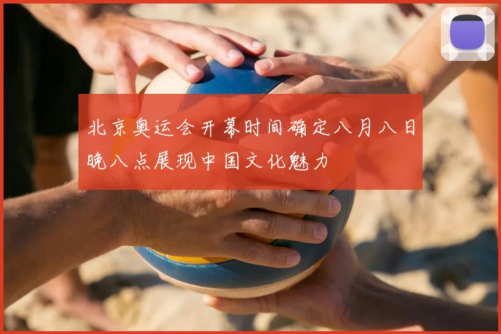 北京奥运会开幕时间确定八月八日晚八点展现中国文化魅力
