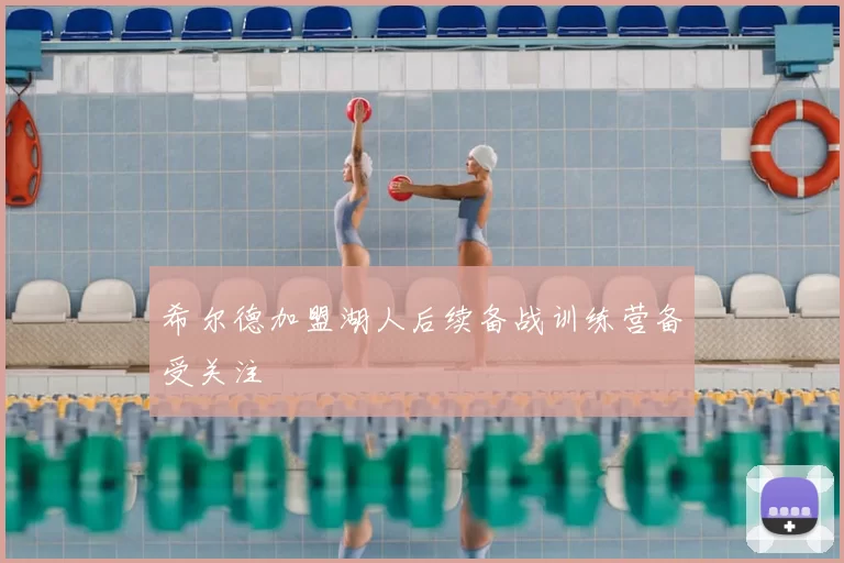 希尔德加盟湖人后续备战训练营备受关注