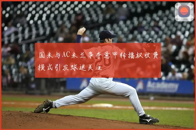 国米与AC米兰争夺意甲转播权收费模式引发球迷关注