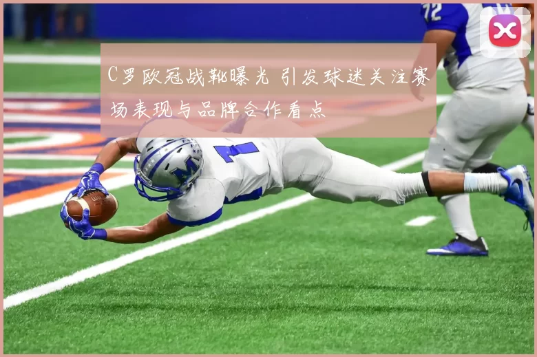C罗欧冠战靴曝光 引发球迷关注赛场表现与品牌合作看点