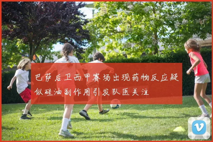 巴萨后卫西甲赛场出现药物反应疑似硅油副作用引发队医关注