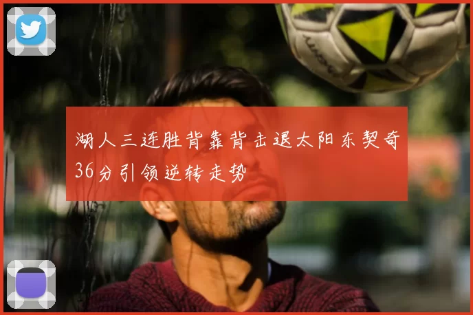 湖人三连胜背靠背击退太阳东契奇36分引领逆转走势