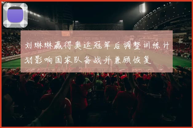 刘琳琳赢得奥运冠军后调整训练计划影响国家队备战并兼顾恢复