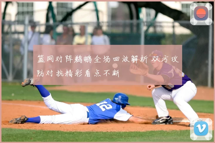 篮网对阵鹈鹕全场回放解析 双方攻防对抗精彩看点不断