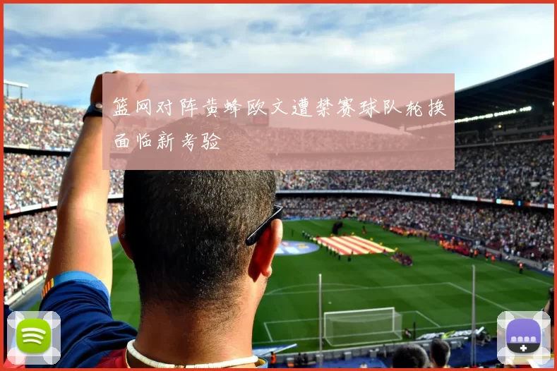 篮网对阵黄蜂欧文遭禁赛球队轮换面临新考验