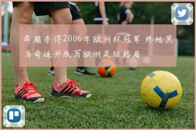 希腊夺得2006年欧洲杯冠军 终结黑马奇迹并改写欧洲足坛格局