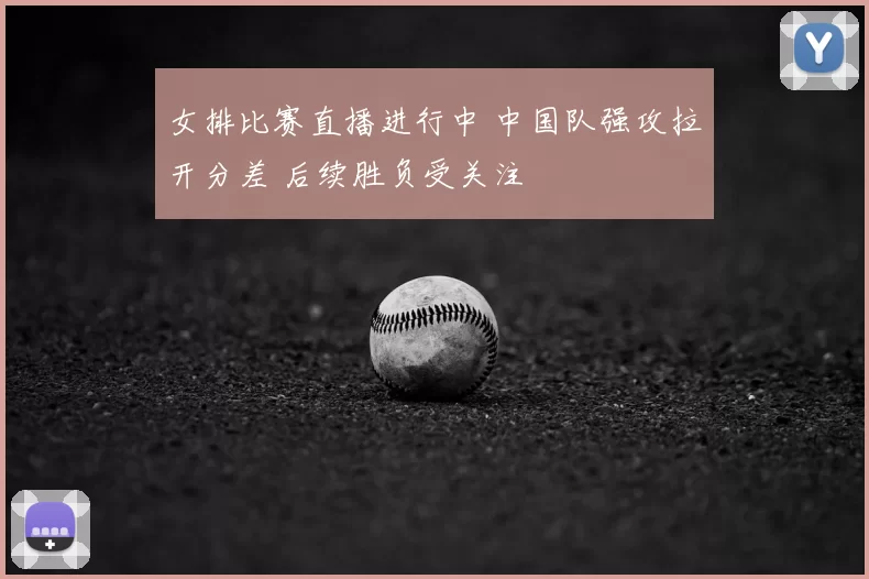 女排比赛直播进行中 中国队强攻拉开分差 后续胜负受关注