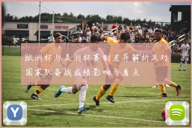 欧洲杯与美洲杯赛制差异解析及对国家队备战成绩影响与看点