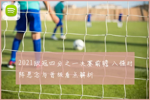 2021欧冠四分之一决赛前瞻 八强对阵悬念与晋级看点解析
