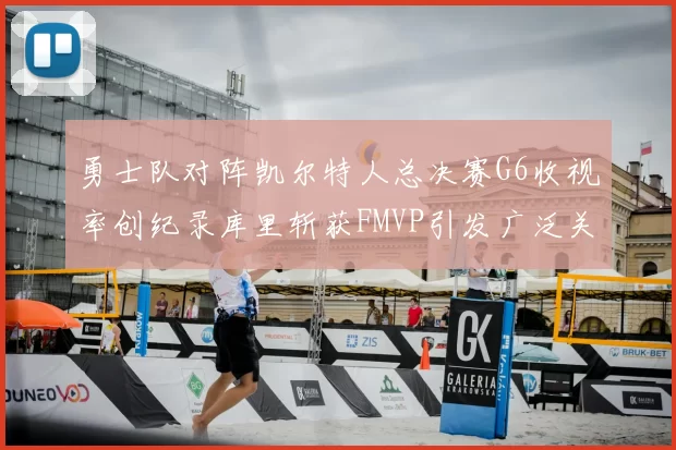 勇士队对阵凯尔特人总决赛G6收视率创纪录库里斩获FMVP引发广泛关注
