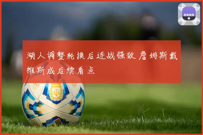湖人调整轮换后连战强敌 詹姆斯戴维斯成后续看点