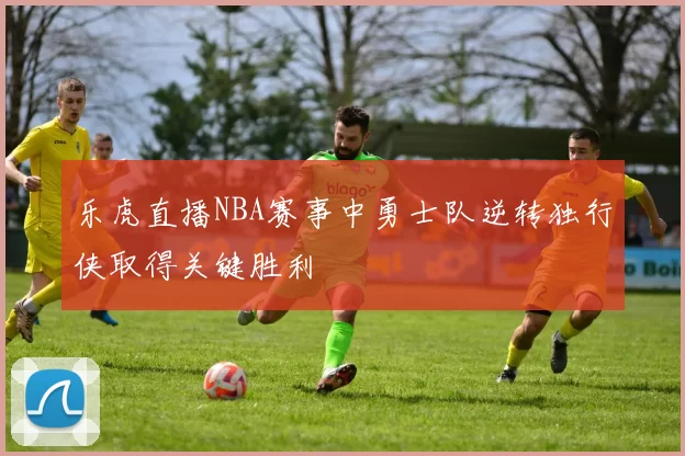 乐虎直播NBA赛事中勇士队逆转独行侠取得关键胜利