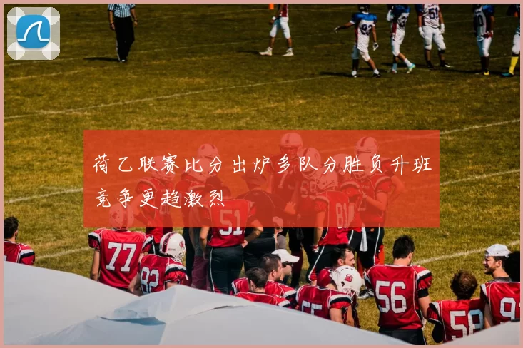 荷乙联赛比分出炉多队分胜负升班竞争更趋激烈