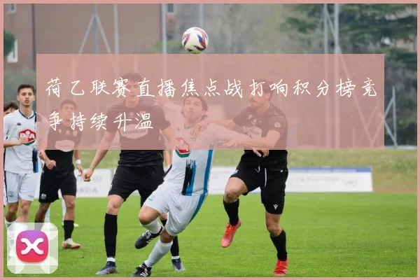 荷乙联赛直播焦点战打响积分榜竞争持续升温