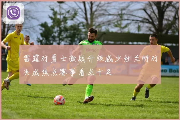 雷霆对勇士激战升级威少杜兰特对决成焦点赛事看点十足