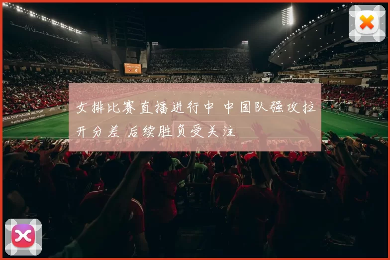 女排比赛直播进行中 中国队强攻拉开分差 后续胜负受关注