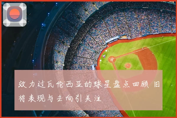 效力过瓦伦西亚的球星盘点回顾 旧将表现与去向引关注