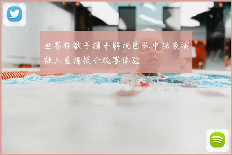 世界杯歌手携手解说团队中场表演融入直播提升观赛体验