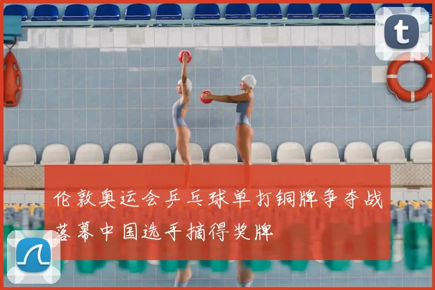 伦敦奥运会乒乓球单打铜牌争夺战落幕中国选手摘得奖牌