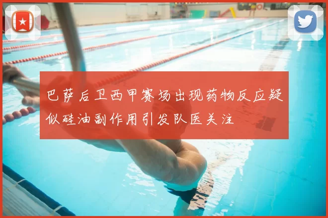 巴萨后卫西甲赛场出现药物反应疑似硅油副作用引发队医关注