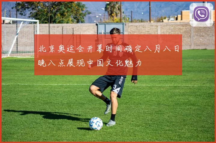 北京奥运会开幕时间确定八月八日晚八点展现中国文化魅力