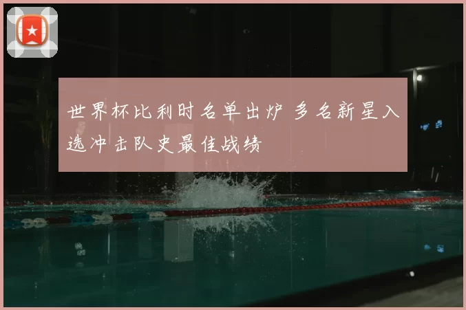 世界杯比利时名单出炉 多名新星入选冲击队史最佳战绩