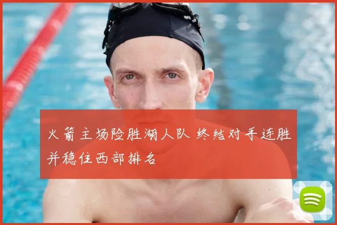 火箭主场险胜湖人队 终结对手连胜并稳住西部排名