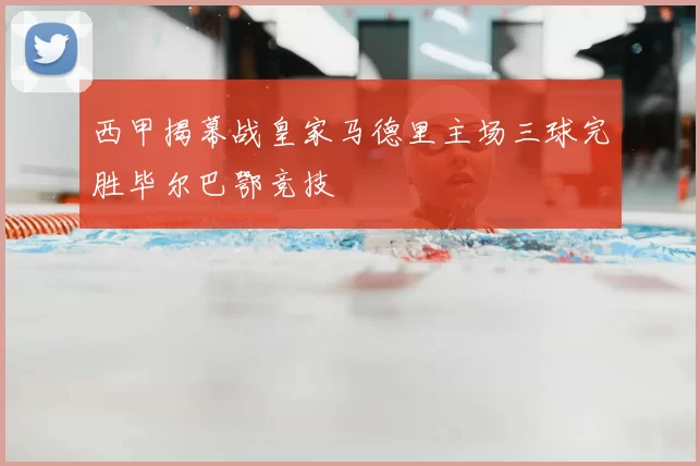 西甲揭幕战皇家马德里主场三球完胜毕尔巴鄂竞技