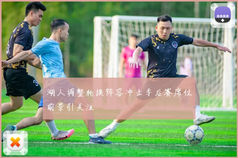 湖人调整轮换阵容冲击季后赛席位前景引关注