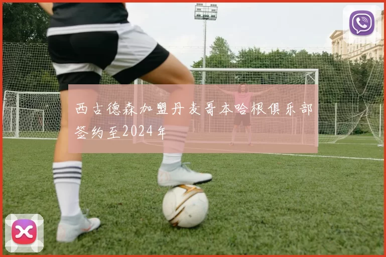 西古德森加盟丹麦哥本哈根俱乐部签约至2024年