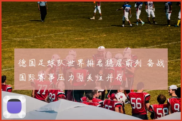德国足球队世界排名稳居前列 备战国际赛事压力与关注并存
