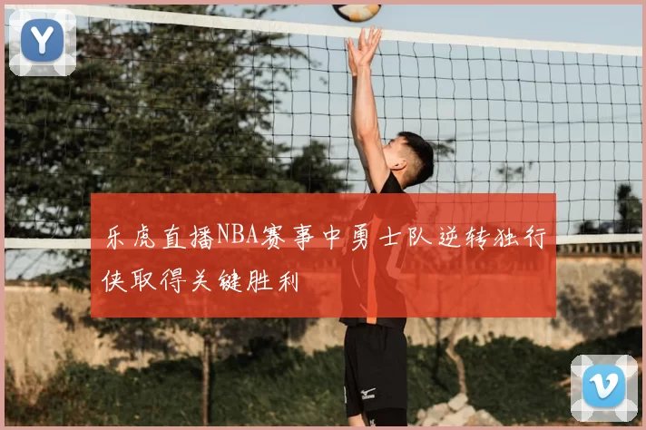乐虎直播NBA赛事中勇士队逆转独行侠取得关键胜利