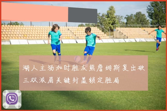 湖人主场加时胜灰熊詹姆斯复出砍三双浓眉关键封盖锁定胜局